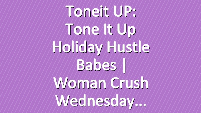 Toneit UP: Tone It Up Holiday Hustle Babes | Woman Crush Wednesday
