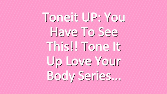 Toneit UP: You Have To See This!! Tone It Up Love Your Body Series