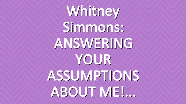 Whitney Simmons: ANSWERING YOUR ASSUMPTIONS ABOUT ME!