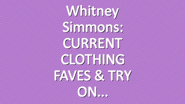 Whitney Simmons: CURRENT CLOTHING FAVES & TRY ON