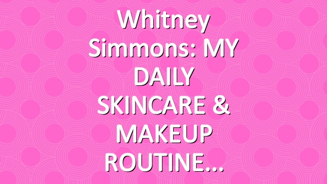 Whitney Simmons: MY DAILY SKINCARE & MAKEUP ROUTINE
