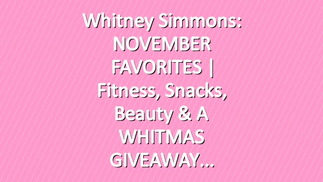 Whitney Simmons: NOVEMBER FAVORITES | Fitness, Snacks, Beauty & A WHITMAS GIVEAWAY