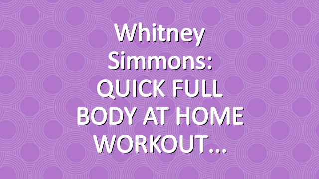 Whitney Simmons: QUICK FULL BODY AT HOME WORKOUT