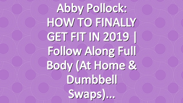 Abby Pollock: HOW TO FINALLY GET FIT IN 2019 | Follow Along Full Body (At Home & Dumbbell Swaps)