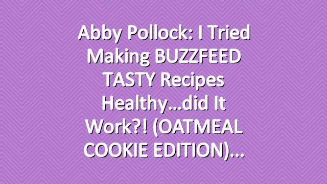 Abby Pollock: I Tried Making BUZZFEED TASTY Recipes Healthy…did it work?! (OATMEAL COOKIE EDITION)