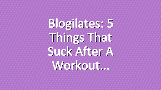 Blogilates: 5 things that suck after a workout