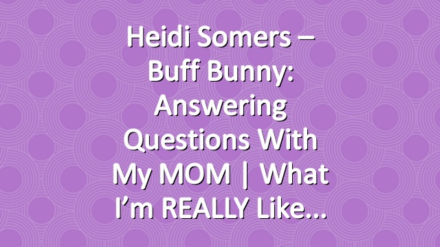Heidi Somers – Buff Bunny: Answering Questions with my MOM | What I’m REALLY Like