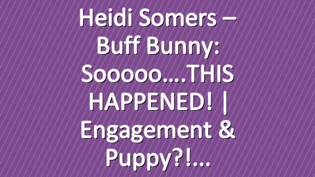 Heidi Somers – Buff Bunny: Sooooo….THIS HAPPENED! | Engagement & Puppy?!