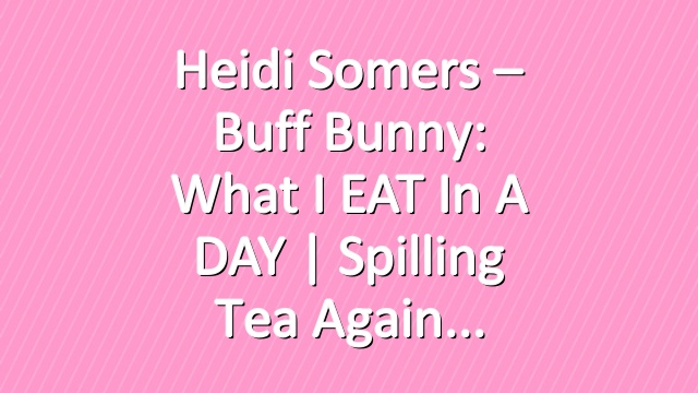 Heidi Somers – Buff Bunny: What I EAT In a DAY | Spilling Tea Again