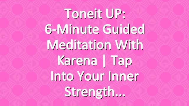 Toneit UP: 6-Minute Guided Meditation with Karena | Tap Into Your Inner Strength