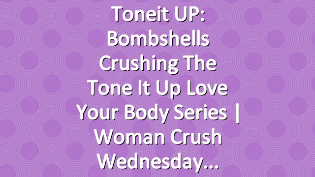 Toneit UP: Bombshells Crushing The Tone It Up Love Your Body Series | Woman Crush Wednesday