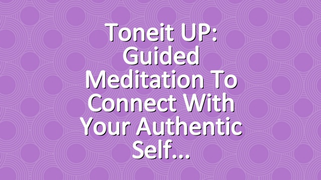 Toneit UP: Guided Meditation To Connect With Your Authentic Self