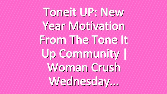 Toneit UP: New Year Motivation From The Tone It Up Community | Woman Crush Wednesday