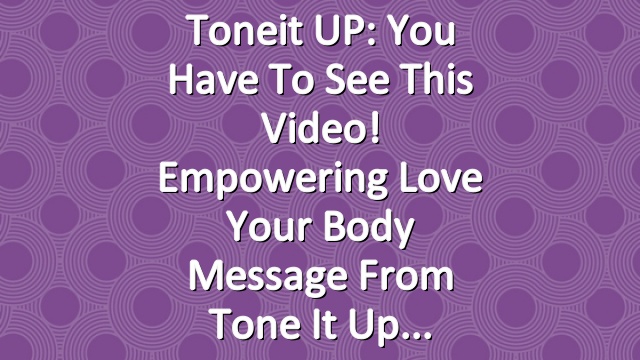Toneit UP: You Have To See This Video! Empowering Love Your Body Message From Tone It Up