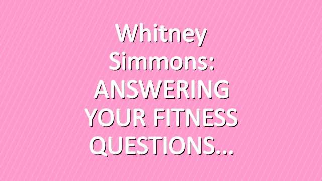 Whitney Simmons: ANSWERING YOUR FITNESS QUESTIONS