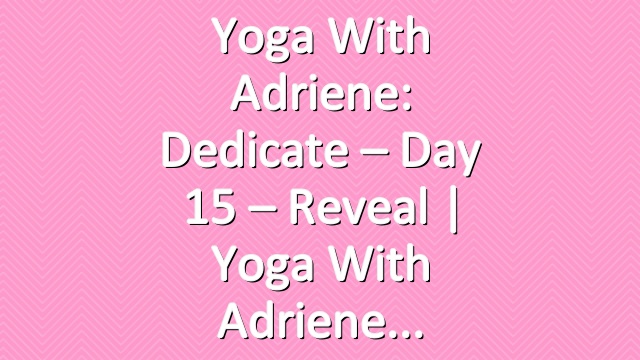Yoga With Adriene: Dedicate – Day 15 – Reveal  |  Yoga With Adriene