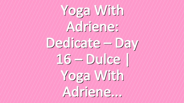 Yoga With Adriene: Dedicate – Day 16 – Dulce  |  Yoga With Adriene
