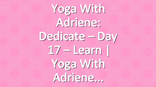 Yoga With Adriene: Dedicate – Day 17 – Learn  |  Yoga With Adriene
