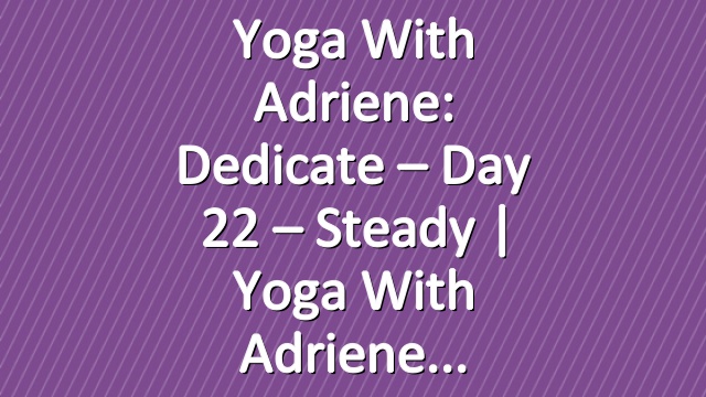 Yoga With Adriene: Dedicate – Day 22 – Steady  |  Yoga With Adriene