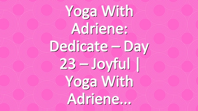 Yoga With Adriene: Dedicate – Day 23 – Joyful  |  Yoga With Adriene