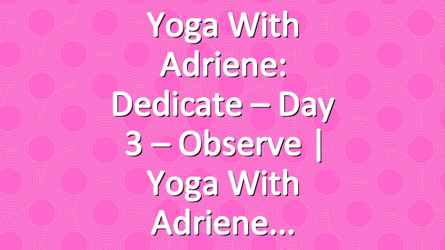 Yoga With Adriene: Dedicate – Day 3 – Observe  |  Yoga With Adriene