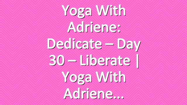 Yoga With Adriene: Dedicate – Day 30 – Liberate  |  Yoga With Adriene