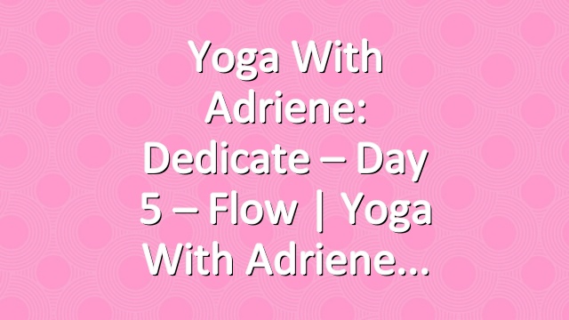 Yoga With Adriene: Dedicate – Day 5 – Flow  |  Yoga With Adriene