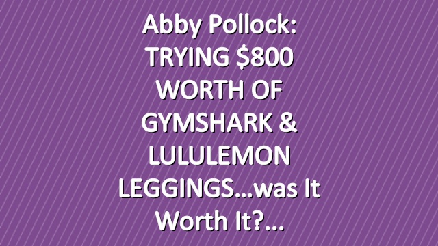 Abby Pollock: TRYING $800 WORTH OF GYMSHARK & LULULEMON LEGGINGS…was it worth it?
