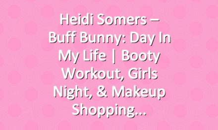 Heidi Somers – Buff Bunny: Day in My Life | Booty Workout, Girls Night, & Makeup Shopping