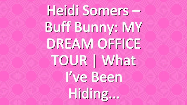 Heidi Somers – Buff Bunny: MY DREAM OFFICE TOUR | What I’ve been hiding