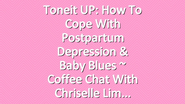 Toneit UP: How To Cope With Postpartum Depression & Baby Blues ~ Coffee Chat With Chriselle Lim