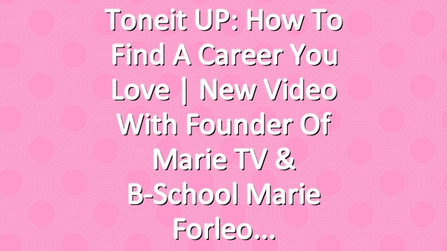 Toneit UP: How To Find A Career You Love | New Video With Founder of Marie TV & B-School Marie Forleo