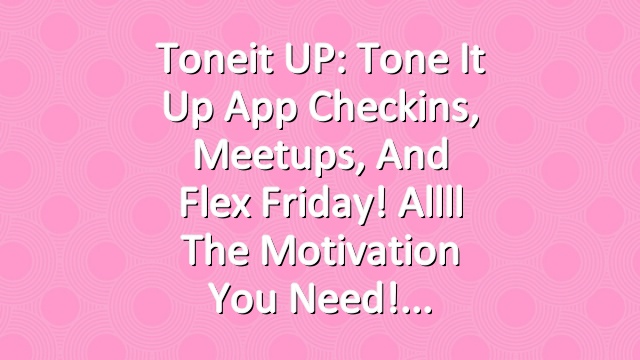Toneit UP: Tone It Up App Checkins, Meetups, and Flex Friday! Allll The Motivation You Need!