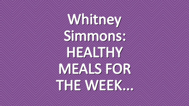 Whitney Simmons: HEALTHY MEALS FOR THE WEEK