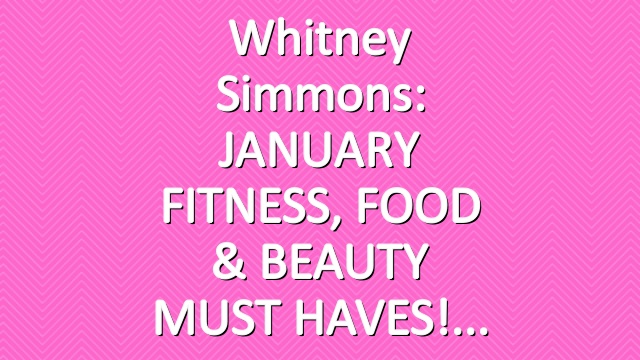 Whitney Simmons: JANUARY FITNESS, FOOD & BEAUTY MUST HAVES!
