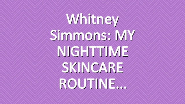 Whitney Simmons: MY NIGHTTIME SKINCARE ROUTINE