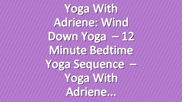 Yoga With Adriene: Wind Down Yoga   –  12 Minute Bedtime Yoga Sequence   –  Yoga With Adriene