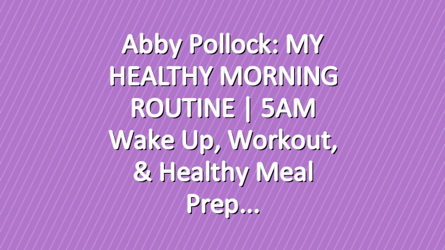 Abby Pollock: MY HEALTHY MORNING ROUTINE | 5AM Wake Up, Workout, & Healthy Meal Prep