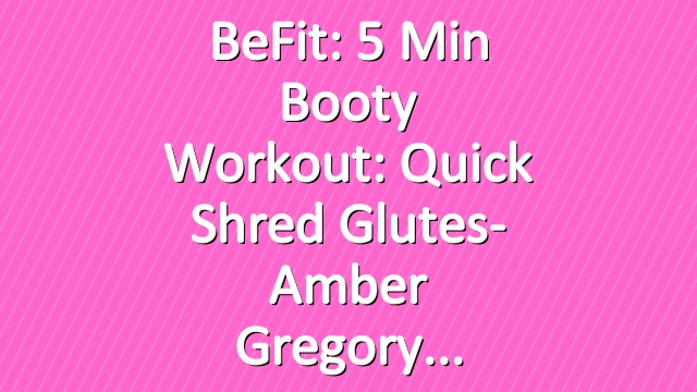 BeFit: 5 Min Booty Workout: Quick Shred Glutes- Amber Gregory
