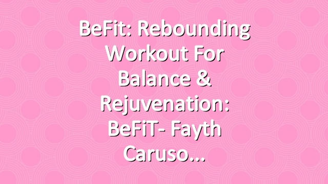 BeFit: Rebounding Workout for Balance & Rejuvenation: BeFiT- Fayth Caruso