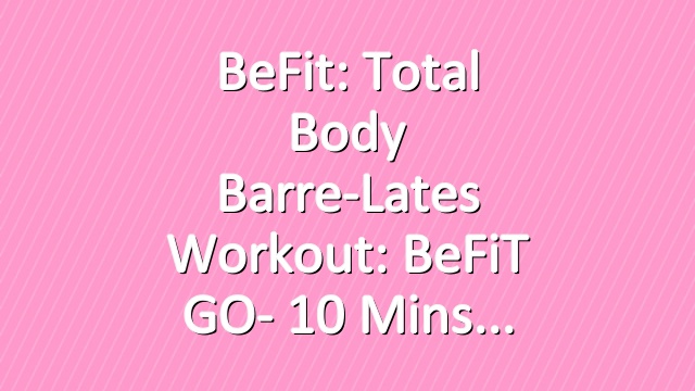 BeFit: Total Body Barre-Lates Workout: BeFiT GO- 10 Mins