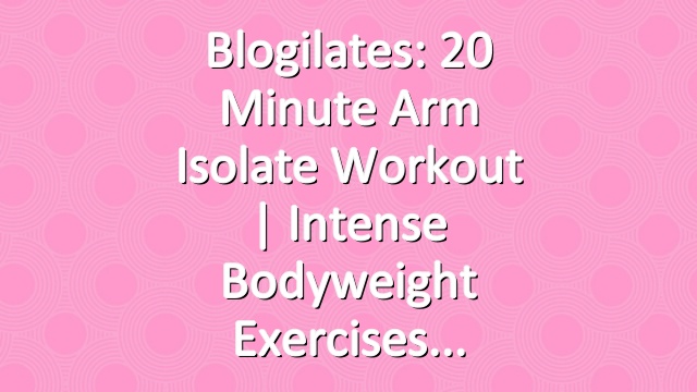Blogilates: 20 Minute Arm Isolate Workout | Intense Bodyweight Exercises