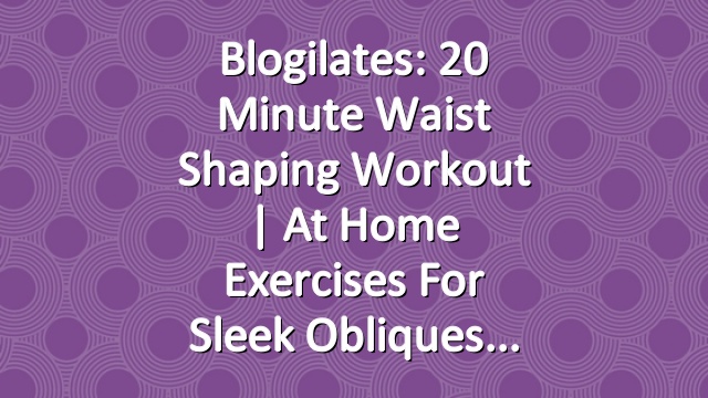 Blogilates: 20 minute Waist Shaping Workout | at home exercises for sleek obliques