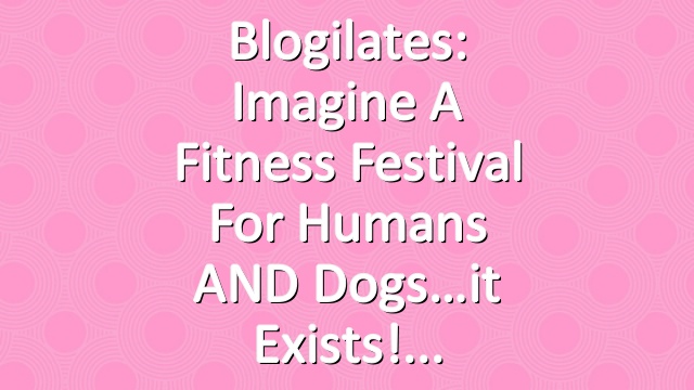 Blogilates: Imagine a fitness festival for humans AND dogs…it exists!