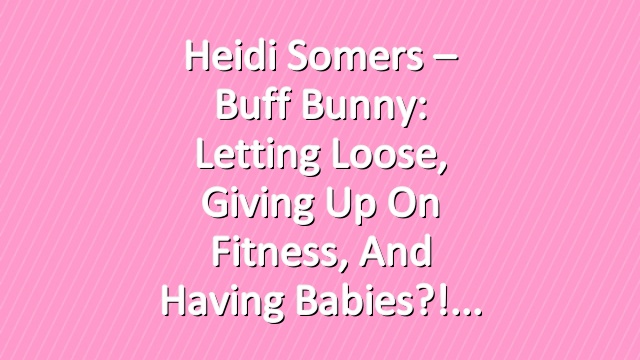 Heidi Somers – Buff Bunny: Letting loose, Giving up on fitness, and having babies?!