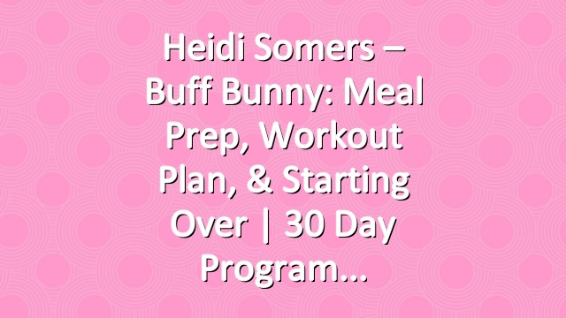 Heidi Somers – Buff Bunny: Meal Prep, Workout Plan, & Starting Over | 30 Day Program