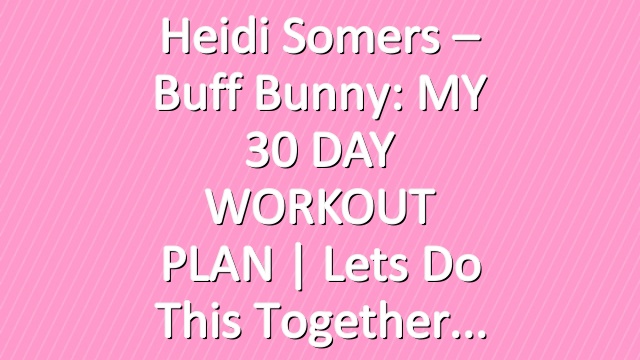 Heidi Somers – Buff Bunny: MY 30 DAY WORKOUT PLAN | Lets do this together