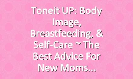 Toneit UP: Body Image, Breastfeeding, & Self-Care ~ The Best Advice For New Moms