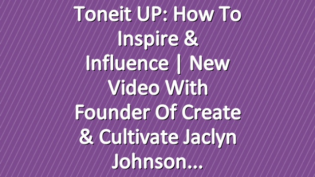 Toneit UP: How To Inspire & Influence | New Video With Founder of Create & Cultivate Jaclyn Johnson