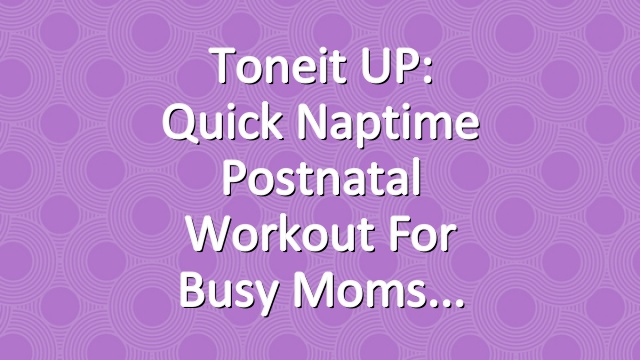 Toneit UP: Quick Naptime Postnatal Workout for Busy Moms